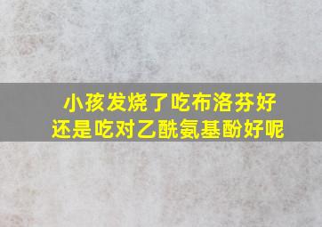 小孩发烧了吃布洛芬好还是吃对乙酰氨基酚好呢