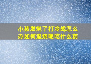 小孩发烧了打冷战怎么办如何退烧呢吃什么药