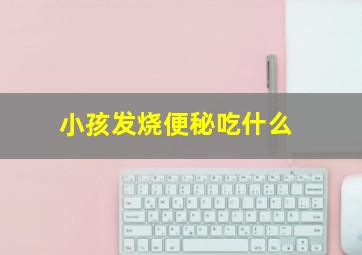 小孩发烧便秘吃什么