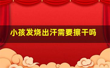 小孩发烧出汗需要擦干吗