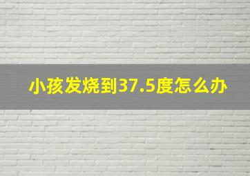 小孩发烧到37.5度怎么办