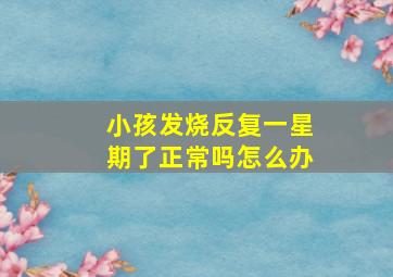 小孩发烧反复一星期了正常吗怎么办