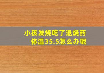 小孩发烧吃了退烧药体温35.5怎么办呢