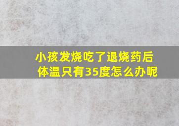 小孩发烧吃了退烧药后体温只有35度怎么办呢