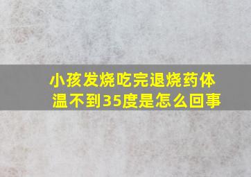 小孩发烧吃完退烧药体温不到35度是怎么回事