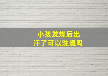 小孩发烧后出汗了可以洗澡吗