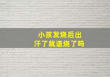 小孩发烧后出汗了就退烧了吗