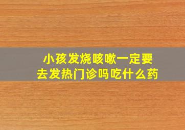 小孩发烧咳嗽一定要去发热门诊吗吃什么药