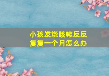 小孩发烧咳嗽反反复复一个月怎么办