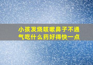 小孩发烧咳嗽鼻子不通气吃什么药好得快一点