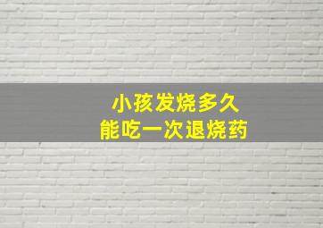 小孩发烧多久能吃一次退烧药