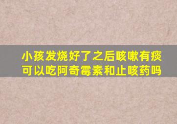 小孩发烧好了之后咳嗽有痰可以吃阿奇霉素和止咳药吗