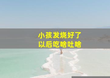 小孩发烧好了以后吃啥吐啥