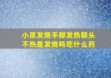 小孩发烧手脚发热额头不热是发烧吗吃什么药