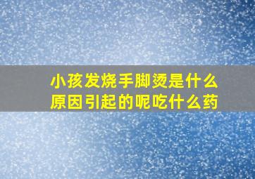 小孩发烧手脚烫是什么原因引起的呢吃什么药