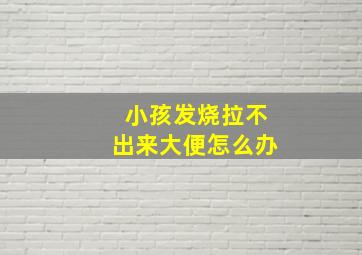 小孩发烧拉不出来大便怎么办