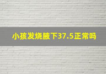 小孩发烧腋下37.5正常吗