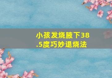 小孩发烧腋下38.5度巧妙退烧法