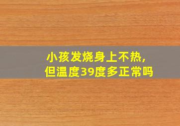 小孩发烧身上不热,但温度39度多正常吗