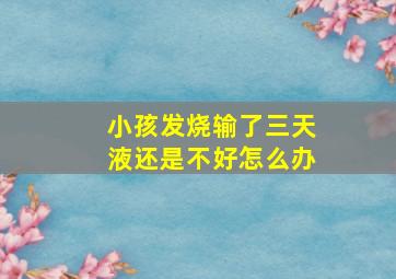 小孩发烧输了三天液还是不好怎么办