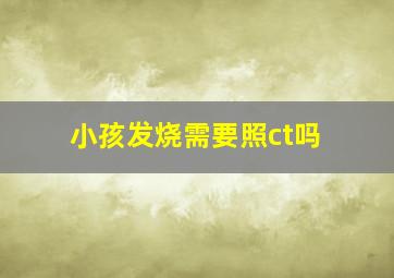 小孩发烧需要照ct吗