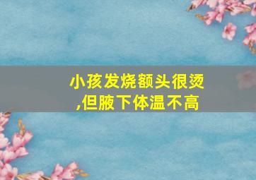 小孩发烧额头很烫,但腋下体温不高