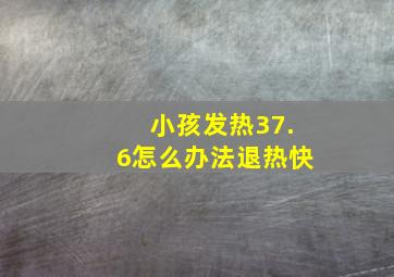 小孩发热37.6怎么办法退热快