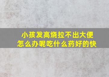 小孩发高烧拉不出大便怎么办呢吃什么药好的快