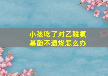 小孩吃了对乙酰氨基酚不退烧怎么办