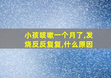 小孩咳嗽一个月了,发烧反反复复,什么原因