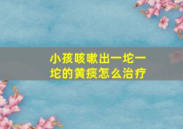 小孩咳嗽出一坨一坨的黄痰怎么治疗