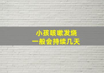 小孩咳嗽发烧一般会持续几天