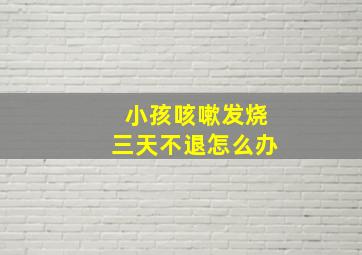 小孩咳嗽发烧三天不退怎么办