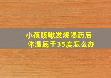 小孩咳嗽发烧喝药后体温底于35度怎么办