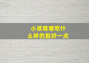 小孩咳嗽吃什么样的梨好一点