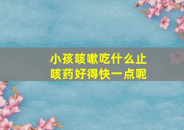 小孩咳嗽吃什么止咳药好得快一点呢