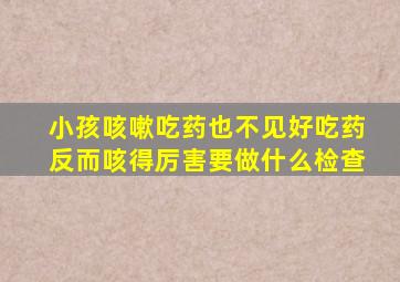 小孩咳嗽吃药也不见好吃药反而咳得厉害要做什么检查