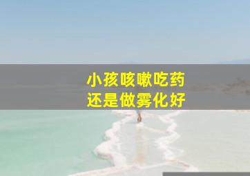 小孩咳嗽吃药还是做雾化好