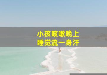 小孩咳嗽晚上睡觉流一身汗