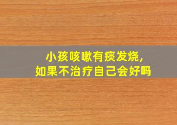 小孩咳嗽有痰发烧,如果不治疗自己会好吗