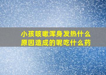 小孩咳嗽浑身发热什么原因造成的呢吃什么药