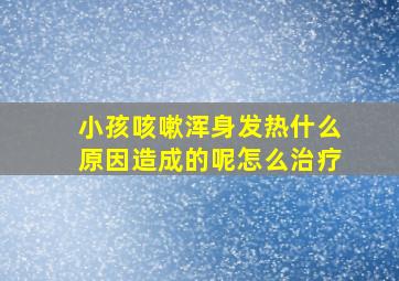 小孩咳嗽浑身发热什么原因造成的呢怎么治疗