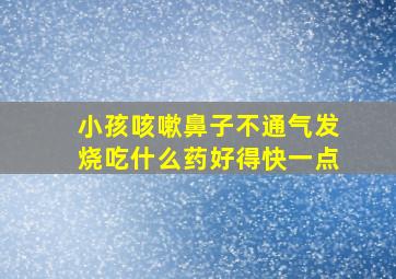 小孩咳嗽鼻子不通气发烧吃什么药好得快一点