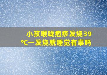 小孩喉咙疱疹发烧39℃一发烧就睡觉有事吗