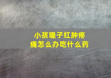 小孩嗓子红肿疼痛怎么办吃什么药