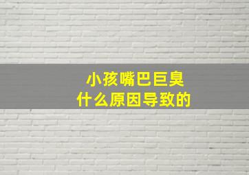 小孩嘴巴巨臭什么原因导致的