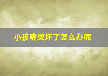 小孩嘴烫坏了怎么办呢