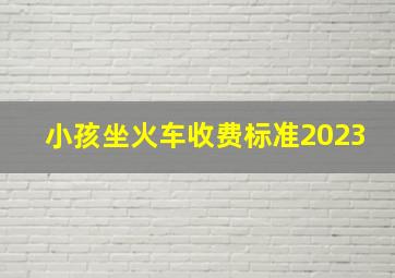 小孩坐火车收费标准2023