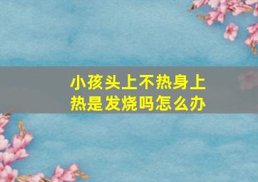 小孩头上不热身上热是发烧吗怎么办