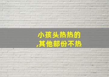 小孩头热热的,其他部份不热